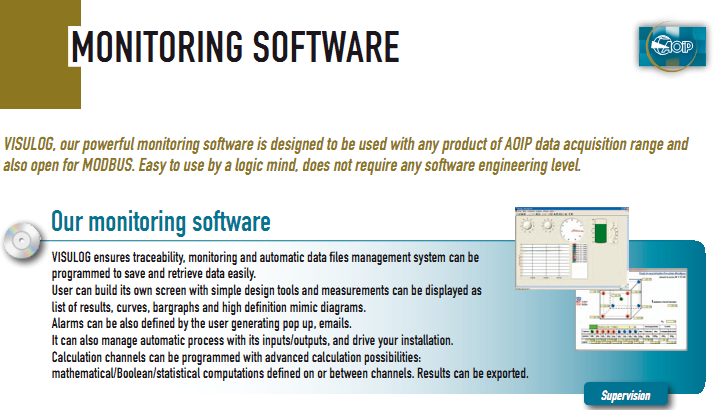 VISULOG ensures traceability, monitoring and automatic data files management system can be programmed to save and retrieve data easily. User can build its own screen with simple design tools and measurements can be displayed as list of results, curves, bargraphs and high definition mimic diagrams. Alarms can be also defined by the user generating pop up, emails. It can also manage automatic process with its inputs/outputs, and drive your installation. Calculation channels can be programmed with advanced calculation possibilities: mathematical/Boolean/statistical computations defined on or between channels. Results can be exported.